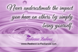 never underestimate the impact you have on others by simply being yourself